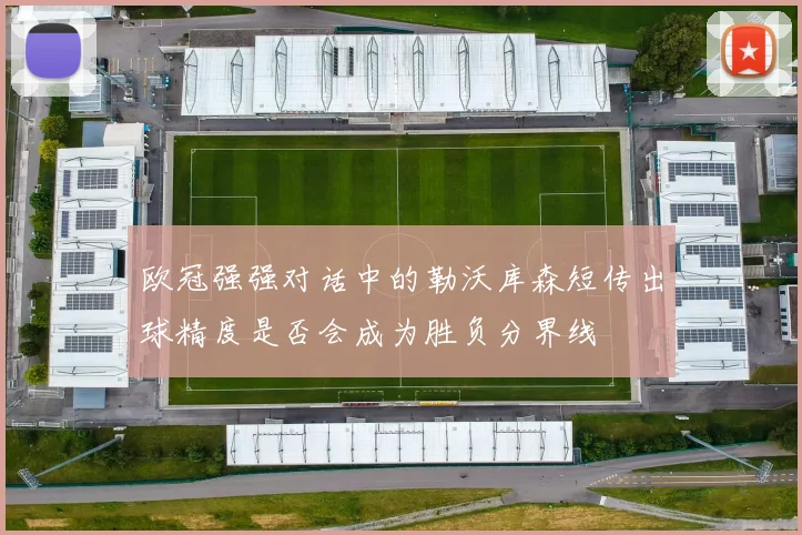 欧冠强强对话中的勒沃库森短传出球精度是否会成为胜负分界线