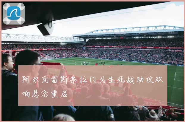 阿尔瓦雷斯弗拉门戈生死战助攻双响悬念重启
