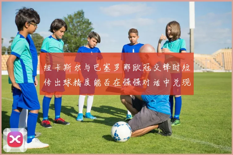 纽卡斯尔与巴塞罗那欧冠交锋时短传出球精度能否在强强对话中兑现