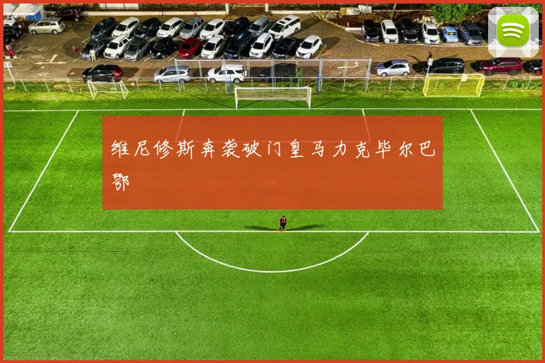 维尼修斯奔袭破门皇马力克毕尔巴鄂