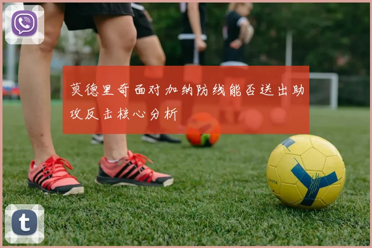 莫德里奇面对加纳防线能否送出助攻反击核心分析