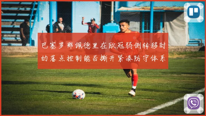巴塞罗那佩德里在欧冠弱侧转移时的落点控制能否撕开紧凑防守体系