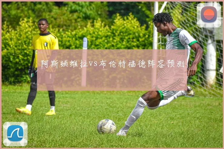 阿斯顿维拉vs布伦特福德阵容预测