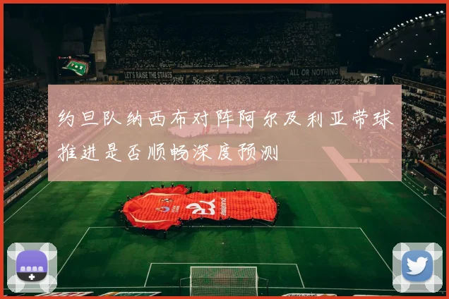 约旦队纳西布对阵阿尔及利亚带球推进是否顺畅深度预测