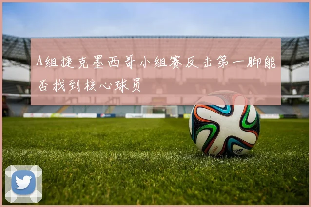 A组捷克墨西哥小组赛反击第一脚能否找到核心球员