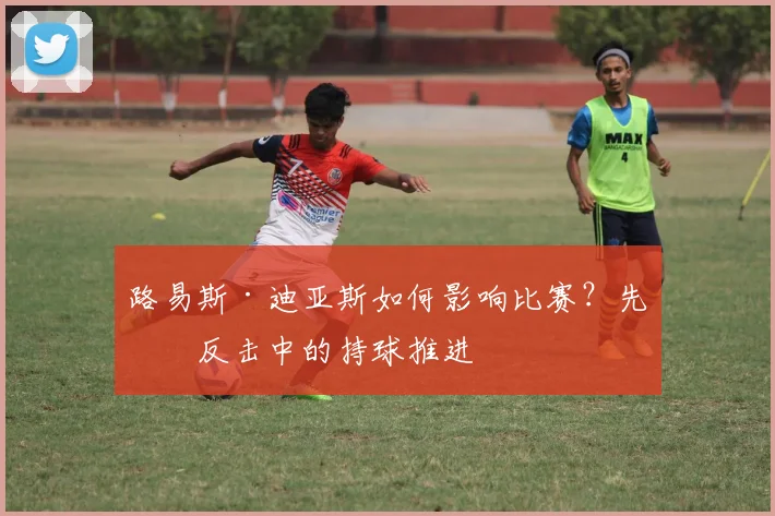 路易斯·迪亚斯如何影响比赛？先看反击中的持球推进