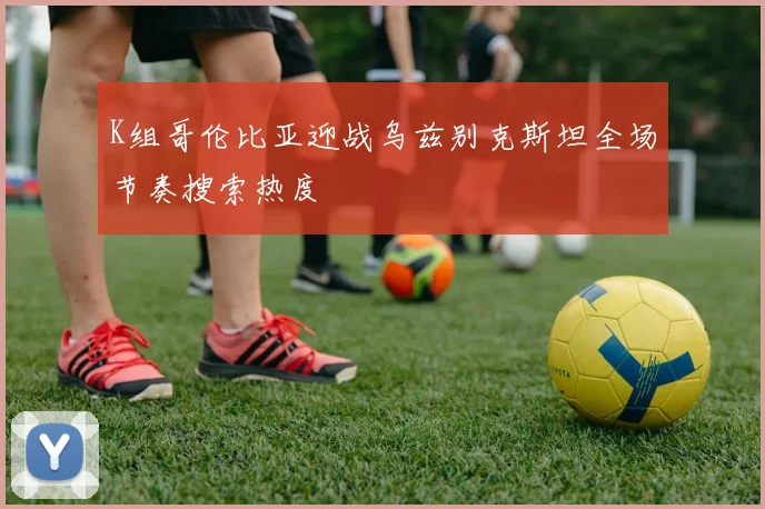 K组哥伦比亚迎战乌兹别克斯坦全场节奏搜索热度