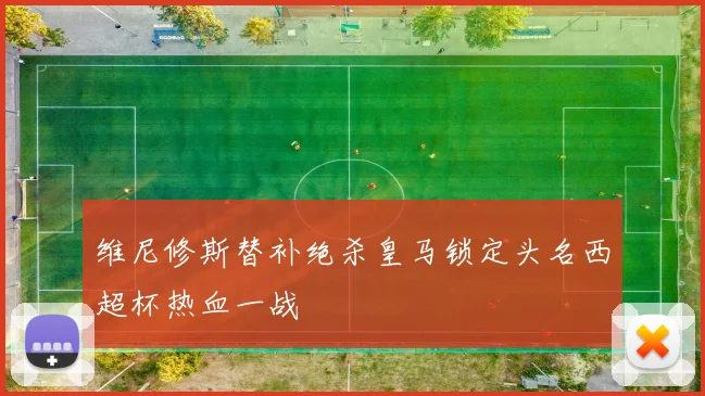 维尼修斯替补绝杀皇马锁定头名西超杯热血一战