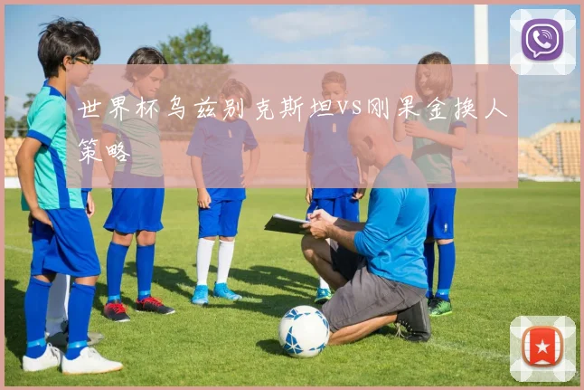 世界杯乌兹别克斯坦vs刚果金换人策略