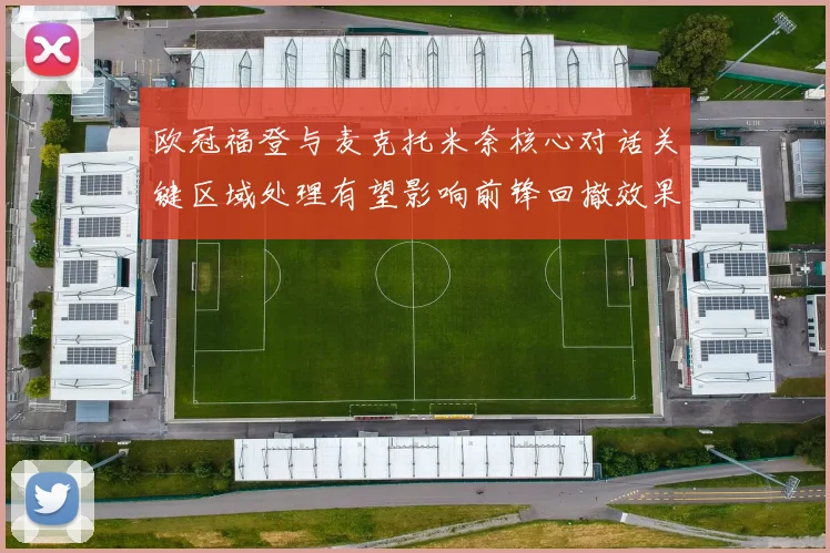 欧冠福登与麦克托米奈核心对话关键区域处理有望影响前锋回撤效果